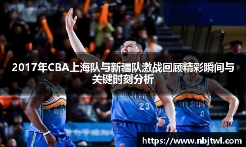 2017年CBA上海队与新疆队激战回顾精彩瞬间与关键时刻分析