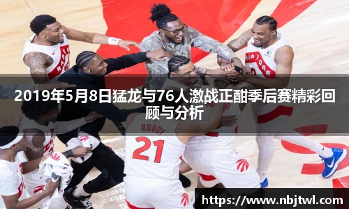 2019年5月8日猛龙与76人激战正酣季后赛精彩回顾与分析