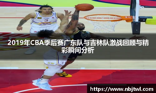 2019年CBA季后赛广东队与吉林队激战回顾与精彩瞬间分析