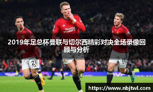 2019年足总杯曼联与切尔西精彩对决全场录像回顾与分析