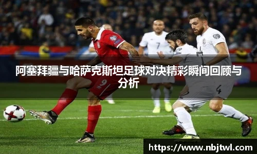 阿塞拜疆与哈萨克斯坦足球对决精彩瞬间回顾与分析