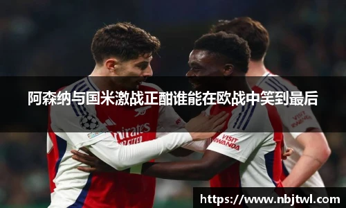 阿森纳与国米激战正酣谁能在欧战中笑到最后